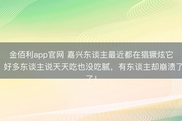 金佰利app官网 嘉兴东谈主最近都在猖獗炫它？好多东谈主说天天吃也没吃腻，有东谈主却崩溃了！