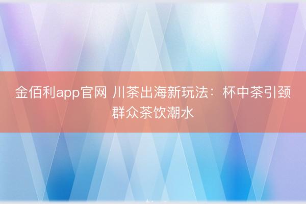 金佰利app官网 川茶出海新玩法：杯中茶引颈群众茶饮潮水