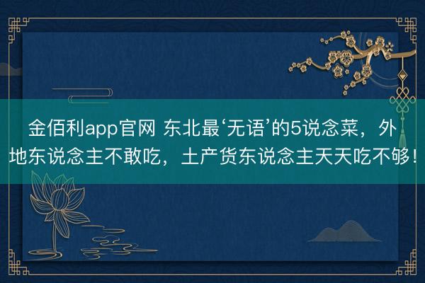 金佰利app官网 东北最‘无语’的5说念菜,外地东说念主不敢吃,土产货东说念主天天吃不够!