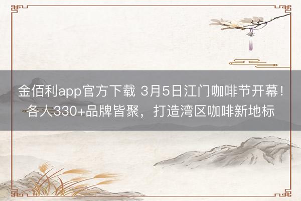 金佰利app官方下载 3月5日江门咖啡节开幕！各人330+品牌皆聚，打造湾区咖啡新地标